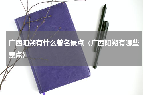 广西阳朔有什么著名景点（广西阳朔有哪些景点）