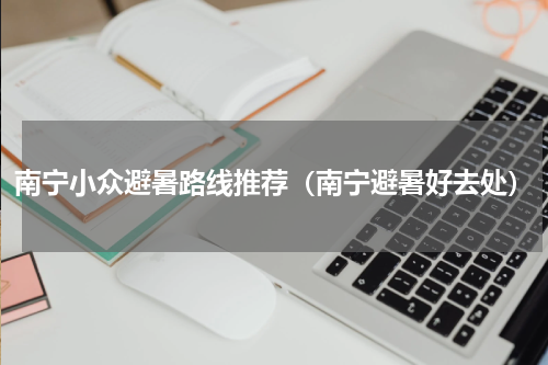 南宁小众避暑路线推荐（南宁避暑好去处）