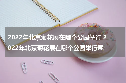 2022年北京菊花展在哪个公园举行 2022年北京菊花展在哪个公园举行呢