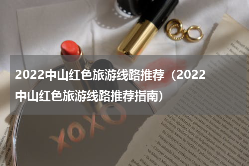 2022中山红色旅游线路推荐（2022中山红色旅游线路推荐指南）