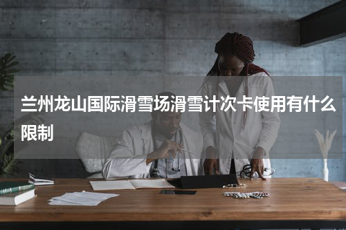 兰州龙山国际滑雪场滑雪计次卡使用有什么限制