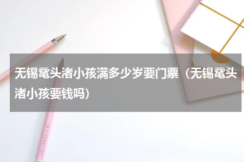 无锡鼋头渚小孩满多少岁要门票（无锡鼋头渚小孩要钱吗）