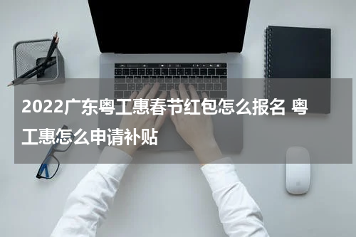 2022广东粤工惠春节红包怎么报名 粤工惠怎么申请补贴