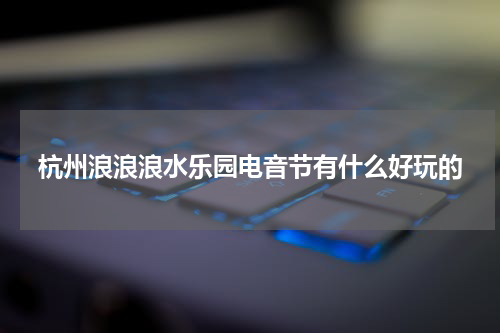 杭州浪浪浪水乐园电音节有什么好玩的