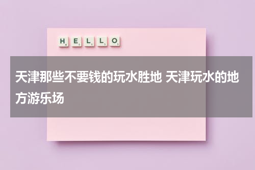 天津那些不要钱的玩水胜地 天津玩水的地方游乐场