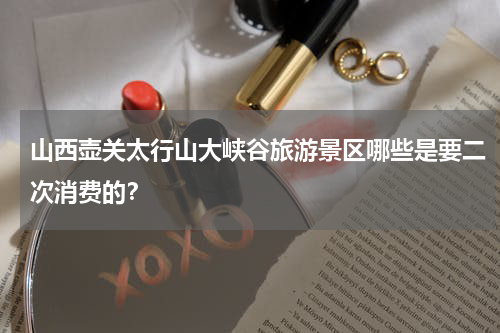 山西壶关太行山大峡谷旅游景区哪些是要二次消费的？