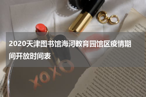 2020天津图书馆海河教育园馆区疫情期间开放时间表