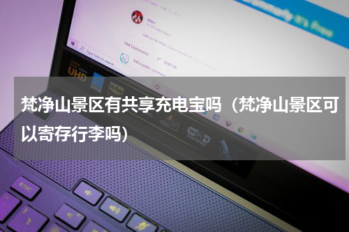 梵净山景区有共享充电宝吗（梵净山景区可以寄存行李吗）
