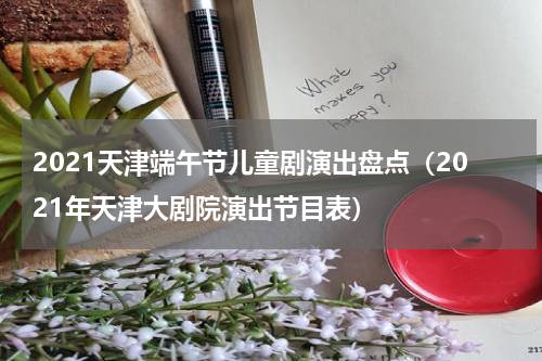 2021天津端午节儿童剧演出盘点（2021年天津大剧院演出节目表）