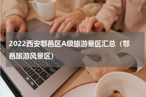2022西安鄠邑区A级旅游景区汇总（鄠邑旅游风景区）
