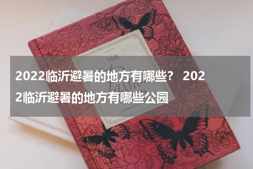 2022临沂避暑的地方有哪些？ 2022临沂避暑的地方有哪些公园
