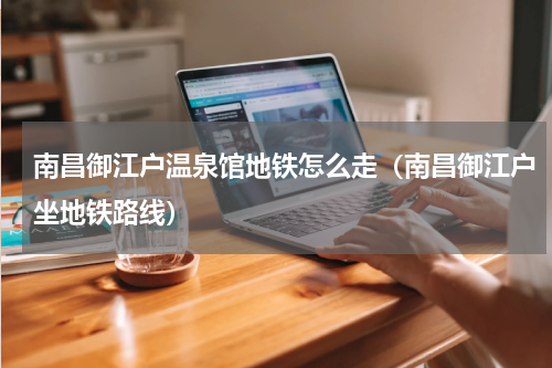 南昌御江户温泉馆地铁怎么走（南昌御江户坐地铁路线）