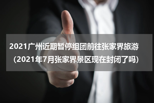 2021广州近期暂停组团前往张家界旅游（2021年7月张家界景区现在封闭了吗）