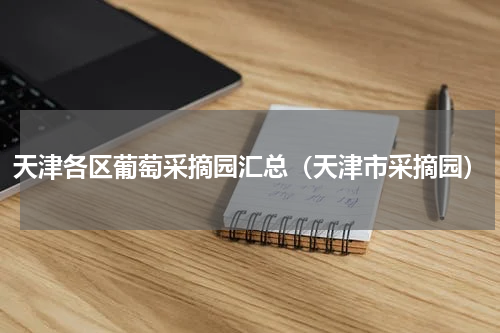 天津各区葡萄采摘园汇总（天津市采摘园）