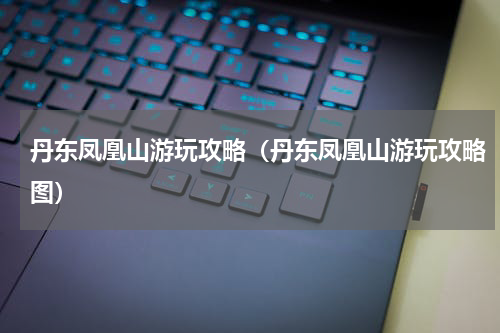 丹东凤凰山游玩攻略（丹东凤凰山游玩攻略图）