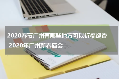 2020春节广州有哪些地方可以祈福烧香 2020年广州新春庙会