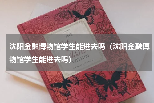 沈阳金融博物馆学生能进去吗（沈阳金融博物馆学生能进去吗）
