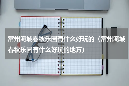 常州淹城春秋乐园有什么好玩的（常州淹城春秋乐园有什么好玩的地方）