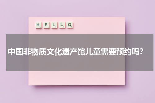 中国非物质文化遗产馆儿童需要预约吗？