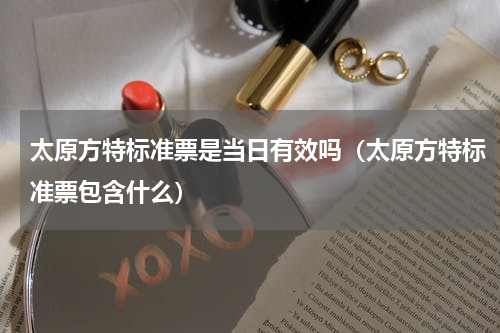 太原方特标准票是当日有效吗（太原方特标准票包含什么）
