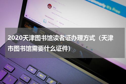 2020天津图书馆读者证办理方式（天津市图书馆需要什么证件）