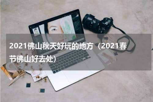2021佛山秋天好玩的地方（2021春节佛山好去处）