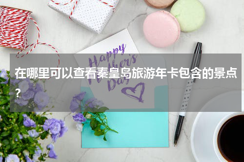 在哪里可以查看秦皇岛旅游年卡包含的景点？