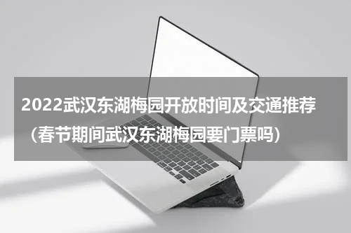 2022武汉东湖梅园开放时间及交通推荐（春节期间武汉东湖梅园要门票吗）