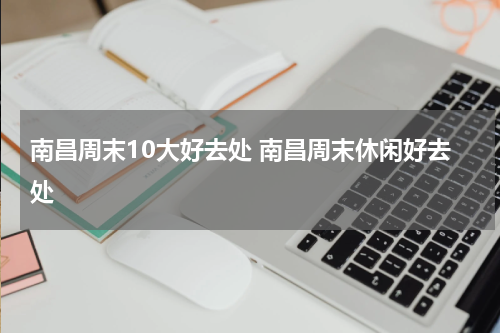 南昌周末10大好去处 南昌周末休闲好去处