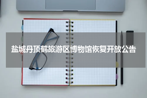 盐城丹顶鹤旅游区博物馆恢复开放公告
