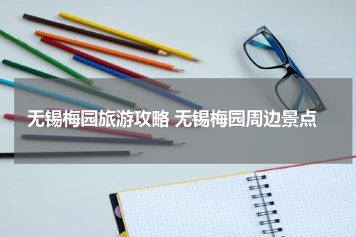 无锡梅园旅游攻略 无锡梅园周边景点