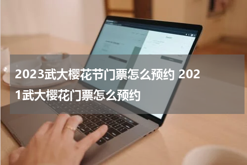 2023武大樱花节门票怎么预约 2021武大樱花门票怎么预约