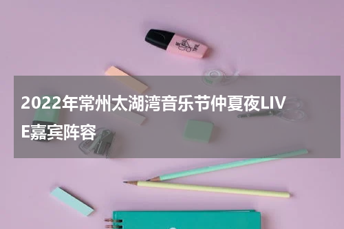 2022年常州太湖湾音乐节仲夏夜LIVE嘉宾阵容