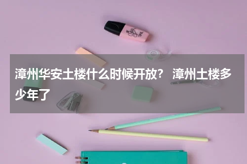 漳州华安土楼什么时候开放？ 漳州土楼多少年了