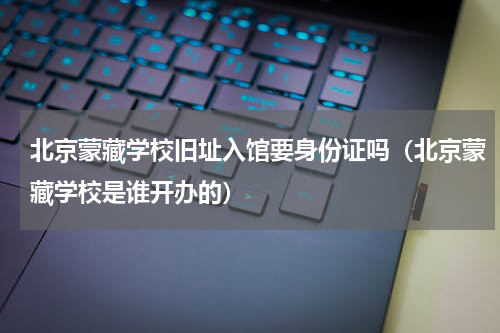 北京蒙藏学校旧址入馆要身份证吗（北京蒙藏学校是谁开办的）