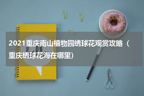 2021重庆南山植物园绣球花观赏攻略（重庆绣球花海在哪里）