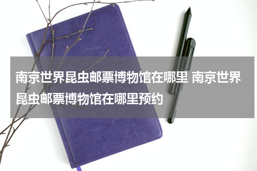 南京世界昆虫邮票博物馆在哪里 南京世界昆虫邮票博物馆在哪里预约