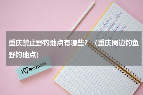 重庆禁止野钓地点有哪些？（重庆周边钓鱼野钓地点）