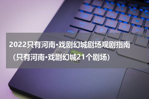 2022只有河南·戏剧幻城剧场观剧指南（只有河南·戏剧幻城21个剧场）