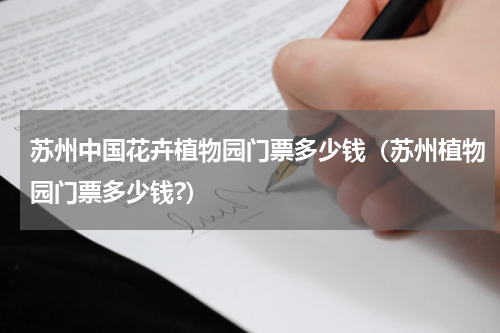 苏州中国花卉植物园门票多少钱（苏州植物园门票多少钱?）