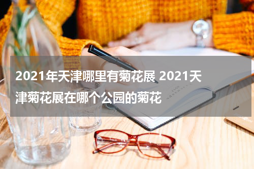 2021年天津哪里有菊花展 2021天津菊花展在哪个公园的菊花