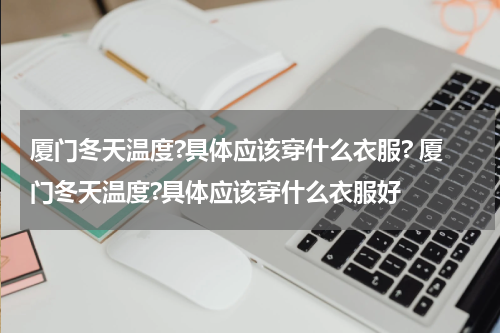 厦门冬天温度?具体应该穿什么衣服? 厦门冬天温度?具体应该穿什么衣服好
