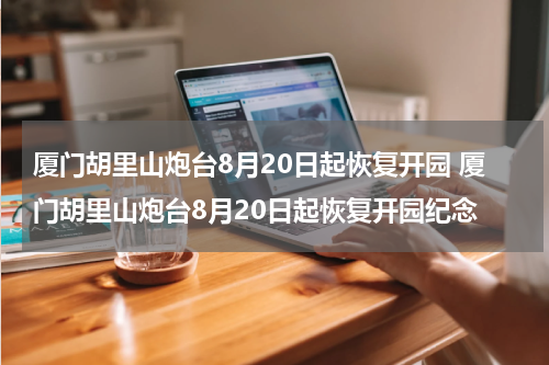 厦门胡里山炮台8月20日起恢复开园 厦门胡里山炮台8月20日起恢复开园纪念