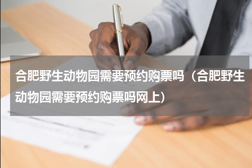 合肥野生动物园需要预约购票吗（合肥野生动物园需要预约购票吗网上）