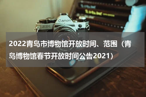 2022青岛市博物馆开放时间、范围（青岛博物馆春节开放时间公告2021）