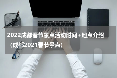 2022成都春节景点活动时间+地点介绍（成都2021春节景点）