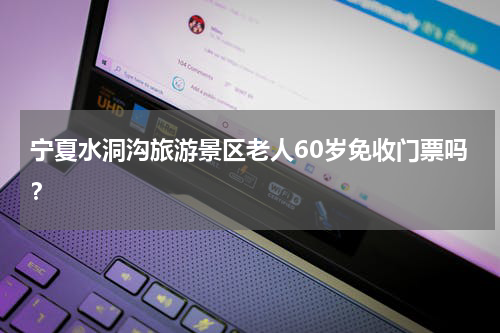 宁夏水洞沟旅游景区老人60岁免收门票吗？