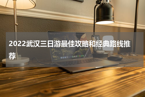 2022武汉三日游最佳攻略和经典路线推荐