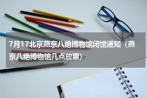 7月17北京燕京八绝博物馆闭馆通知（燕京八绝博物馆几点放票）