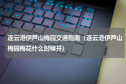 连云港伊芦山梅园交通指南（连云港伊芦山梅园梅花什么时候开）